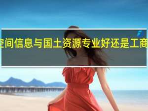 空间信息与国土资源专业好还是工商管理好