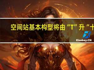 空间站基本构型将由“T”升“十”