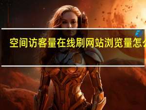 空间访客量在线刷网站 浏览量怎么刷(空间访客量免费刷)