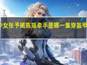 穿盔甲的少女张予曦陈瑶牵手是哪一集 穿盔甲的少女免费观看