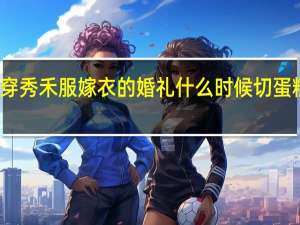 穿秀禾服嫁衣的婚礼什么时候切蛋糕合适
