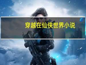 穿越在仙侠世界小说（穿越在仙侠世界）