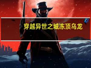 穿越异世之城 冻顶乌龙（穿越兽人之城）