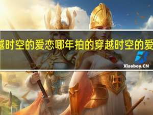 穿越时空的爱恋哪年拍的 穿越时空的爱恋大结局