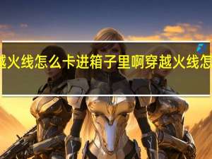 穿越火线怎么卡进箱子里啊 穿越火线怎样卡箱子
