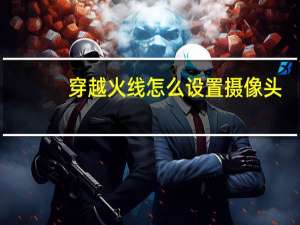 穿越火线怎么设置摄像头