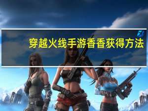 穿越火线手游香香获得方法（穿越火线手游香香怎么获得 快吧手游）