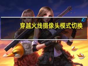 穿越火线摄像头模式切换