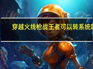 穿越火线枪战王者可以转系统吗