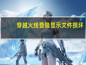 穿越火线登陆显示文件损坏（穿越火线文件损坏怎么修复）