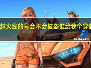 穿越火线的号会不会被盗 谁给我个穿越火线号