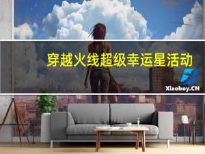穿越火线超级幸运星活动（cf超级幸运星活动）