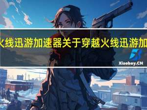穿越火线迅游加速器 关于穿越火线迅游加速器的介绍