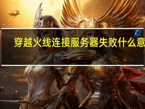 穿越火线连接服务器失败什么意思（为什么穿越火线连接服务器失败）