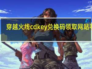 穿越火线cdkey兑换码领取网站手游（穿越火线cdkey兑换码免费领取）