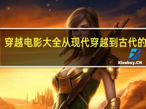 穿越电影大全从现代穿越到古代的小说（穿越电影大全从现代穿越到古代）