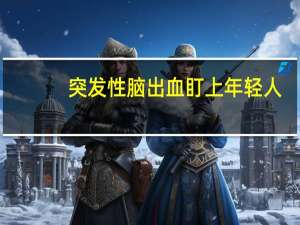 突发性脑出血盯上年轻人（突发性脑出血严重吗）