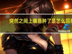 突然之间上嘴唇肿了是怎么回事（上嘴唇突然肿了怎么回事）