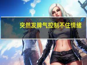 突然发脾气控制不住情绪（控制不住发脾气怎么办）