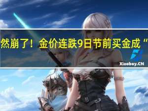 突然崩了！金价连跌9日 节前买金成“大冤种”？“新娘花50万元买金条”冲上热搜