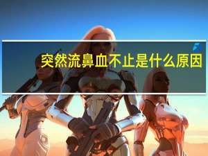 突然流鼻血不止是什么原因（突然流鼻血）