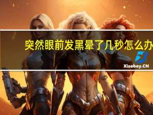 突然眼前发黑晕了几秒怎么办（突然眼前发黑晕了几秒怎么回事）
