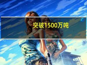 突破1500万吨! 到底什么情况嘞