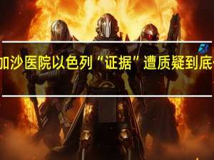 突袭加沙医院以色列“证据”遭质疑 到底什么情况嘞