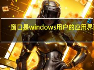 窗口是windows用户的应用界面（窗口是windows应用程序用户界面吗）