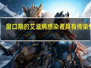 窗口期的艾滋病感染者具有传染性吗（处于窗口期的hiv感染者）