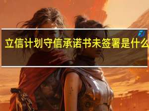 立信计划守信承诺书未签署是什么意思（签署是什么意思）