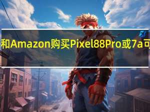 立即在Google和Amazon购买Pixel8 8Pro或7a可节省200美元或更多
