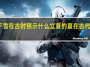 立夏下雪在古时预示什么 立夏的夏在古代是什么意思