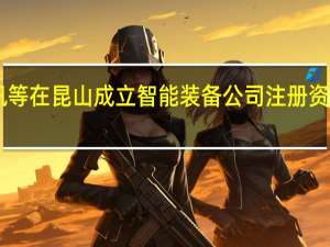 立讯等在昆山成立智能装备公司注册资本33亿元