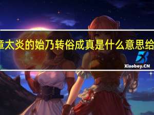 章太炎的始乃转俗成真是什么意思给解释下