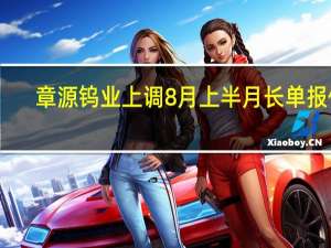 章源钨业上调8月上半月长单报价