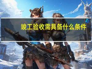 竣工验收需具备什么条件