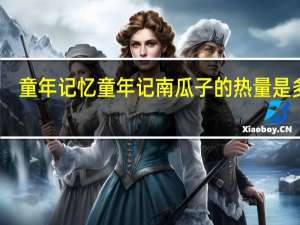 童年记忆 童年记 南瓜子的热量是多少