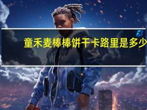 童禾麦 棒棒饼干卡路里是多少