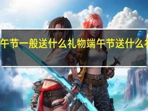 端午节一般送什么礼物 端午节送什么礼物合适