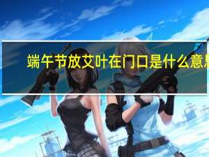 端午节放艾叶在门口是什么意思