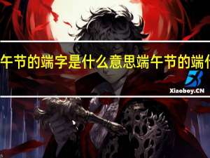 端午节的端字是什么意思 端午节的端什么意思
