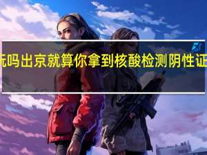 端午节能出门玩吗 出京就算你拿到核酸检测阴性证明也可能要面临隔离
