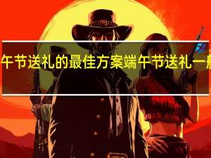 端午节送礼的最佳方案 端午节送礼一般送什么