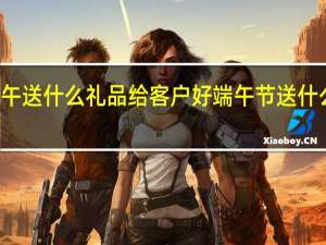 端午送什么礼品给客户好 端午节送什么给客户