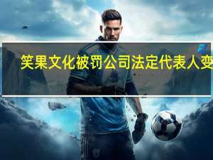 笑果文化被罚 公司法定代表人变更