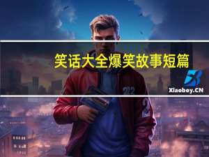 笑话大全爆笑故事短篇（笑话大全爆笑故事）