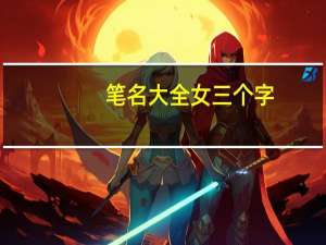 笔名大全女三个字（笔名大全女生霸气）