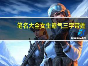 笔名大全女生霸气三字带姓（笔名大全女生古风）