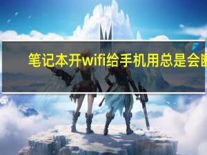笔记本开wifi给手机用总是会断（笔记本开wifi）